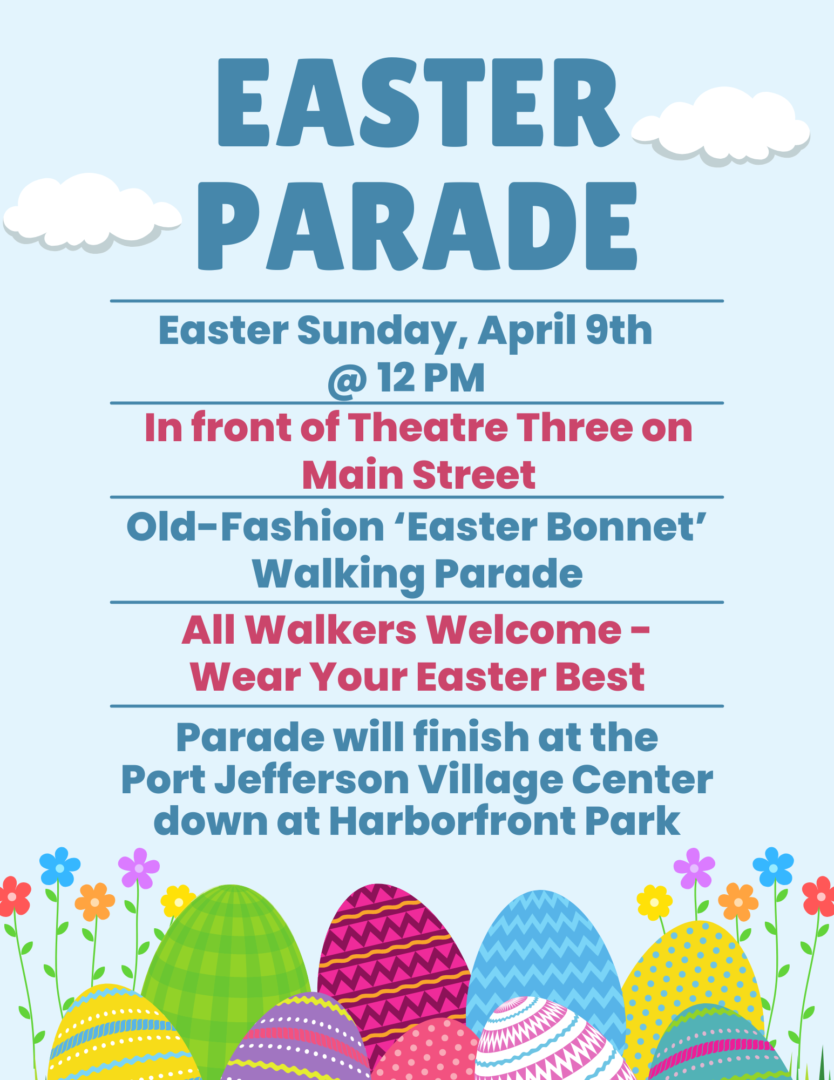 Easter Parade Sunday April 9th. In front of theatre three on main street. Old Fashion 'Easter Bonnet' parade. All walkers welcome - wear your Easter Best. Parade will finish at the Port Jefferson Village Center down at Harborfront Park